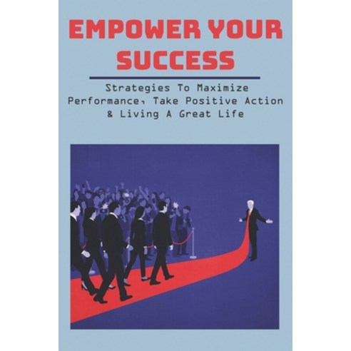Empower Your Success: Strategies To Maximize Performance Take Positive Action & Living A Great Life... Paperback, Independently Published, English, 9798709534742