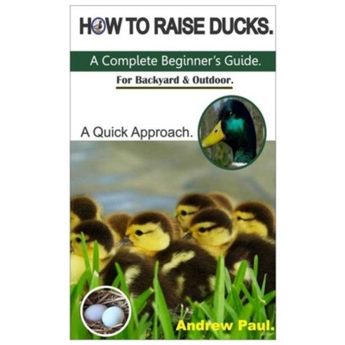 How to Raise Ducks: A Complete Beginner''s Guide. For Backyard & Outdoor - A Quick Approach. Paperback, Independently Published