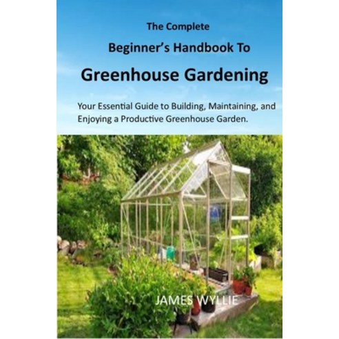 (영문도서) The Complete Beginner''s Handbook to Greenhouse Gerdening: Your Essential Guide... Paperback, Independently Published, English, 9798346976769