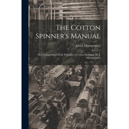 (영문도서) The Cotton Spinner''s Manual; Or a Compendium of the Principles of Cotton Spinning [By J. Mont... Paperback, Legare Street Press, English, 9781021329080