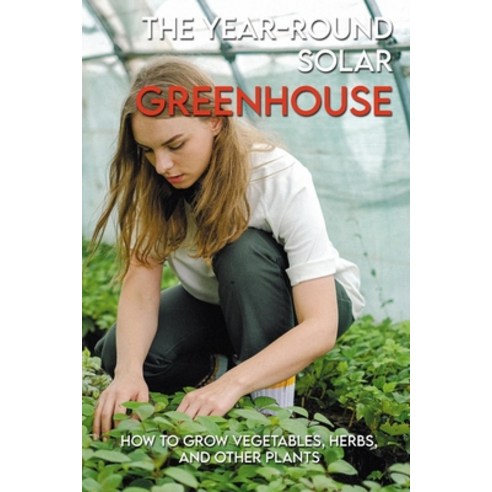 The Year-Round Solar Greenhouse: How To Grow Vegetables Herbs And Other Plants: Gardening Book 2020 Paperback, Independently Published, English, 9798716984851
