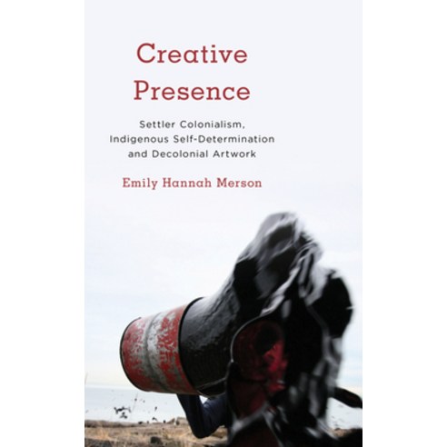 Creative Presence: Settler Colonialism Indigenous Self-Determination and Decolonial Artwork Paperback, Rowman & Littlefield Publishers