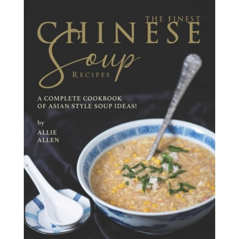 The Finest Chinese Soup Recipes: A Complete Cookbook of Asian Style Soup Ideas! Paperback, Independently Published