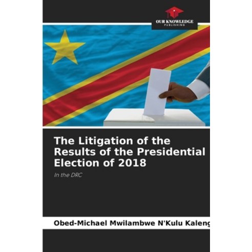 (영문도서) The Litigation of the Results of the Presidential Election of 2018 Paperback, Our Knowledge Publishing, English, 9786204532516