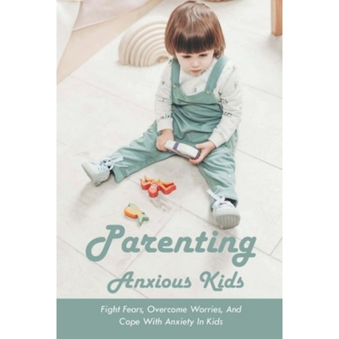 Parenting Anxious Kids: Fight Fears Overcome Worries And Cope With Anxiety In Kids: Signs Of An An... Paperback, Independently Published, English, 9798739713186