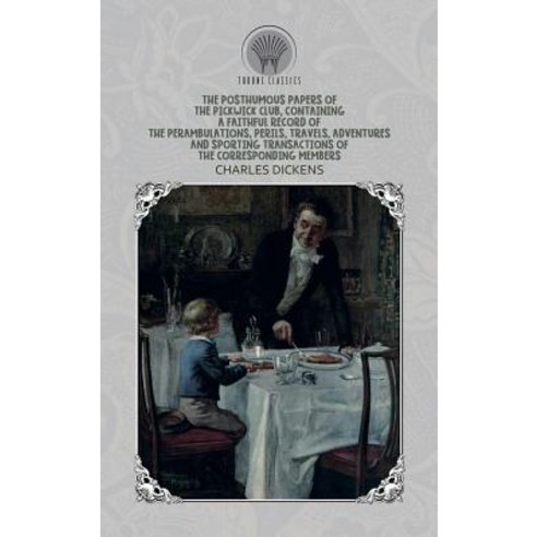 The Posthumous Papers of the Pickwick Club Containing a Faithful Record of the Perambulations Peri... Hardcover, Throne Classics