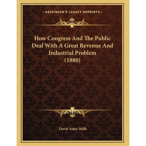 How Congress And The Public Deal With A Great Revenue And Industrial Problem (1880) Paperback, Kessinger Publishing