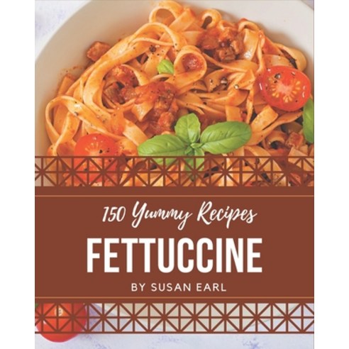 150 Yummy Fettuccine Recipes: Start a New Cooking Chapter with Yummy Fettuccine Cookbook! Paperback, Independently Published
