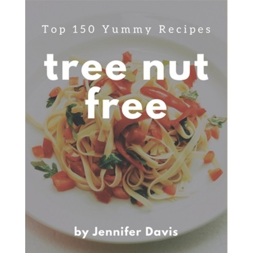 Top 150 Yummy Tree Nut Free Recipes: Make Cooking at Home Easier with Yummy Tree Nut Free Cookbook! Paperback, Independently Published