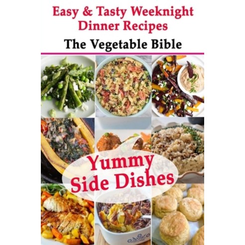 Yummy Side Dishes: Easy & Tasty Weeknight Dinner Recipes - The Vegetable Bible Paperback, Independently Published