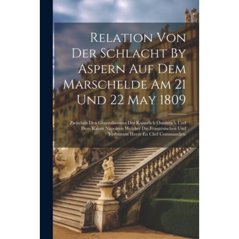 (영문도서) Relation Von Der Schlacht By Aspern Auf Dem Marschelde Am 21 Und 22 May 1809: Zwischen Den Ge... Paperback, Legare Street Press, English, 9781022382510