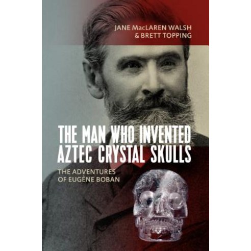 The Man Who ''''invented'''' Aztec Crystal Skulls The Adventures of Eug챔ne Boban, Berghahn Books