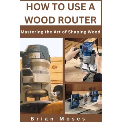 (영문도서) How to Use a Wood Router: Mastering the Art of Shaping Wood Paperback, Independently Published, English, 9798324817084