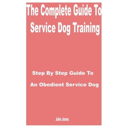 (영문도서) The Complete Guide to Service Dog Training: Step by Step Guide to an Obedient Service Dog Paperback, Independently Published, English, 9798864107065