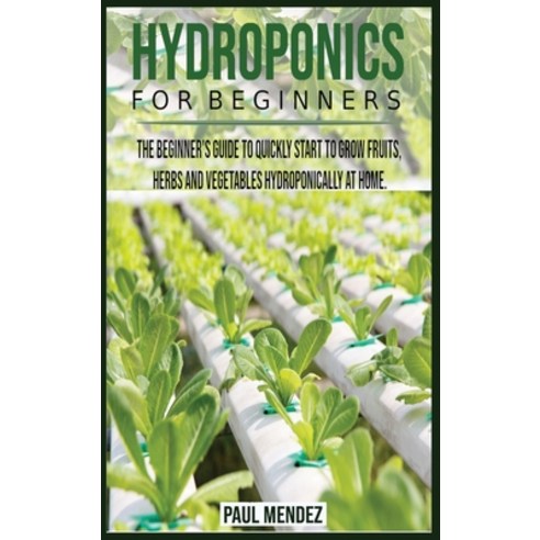 (영문도서) Hydroponics For BeginnerS: The Beginner''s Guide to Quickly Start to Grow Fruits Herbs And Ve... Hardcover, Paul Mendez, English, 9781802998108