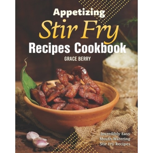 Appetizing Stir Fry Recipes Cookbook: Incredibly Easy Mouth Watering Stir Fry Recipes Paperback, Independently Published