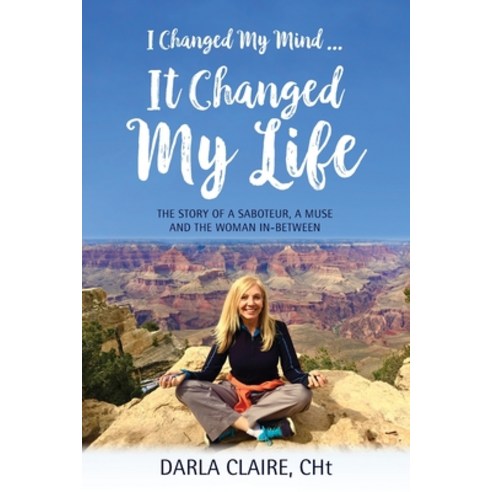 I Changed My Mind ... It Changed My Life: The Story of a Saboteur a Muse and the Woman In-between Paperback, Darla Claire