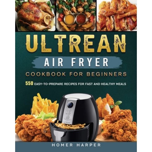 (영문도서) Ultrean Air Fryer Cookbook for Beginners: 550 Easy-to-Prepare Recipes for Fast and Healthy Meals Paperback, Homer Harper, English, 9781802449228