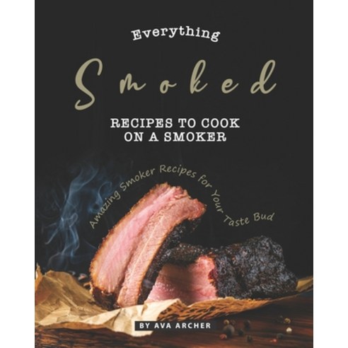 (영문도서) Everything Smoked: Recipes to Cook on a Smoker: Amazing Smoker Recipes for Your Taste Bud Paperback, Independently Published