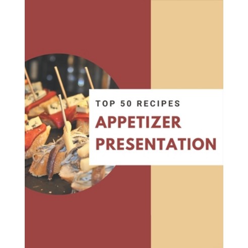 Top 50 Appetizer Presentation Recipes: A Timeless Appetizer Presentation Cookbook Paperback, Independently Published