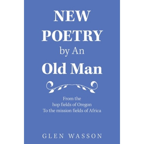 (영문도서) New Poetry by an Old Man: From the Hop Fields of Oregon to the Mission Fields of Africa Paperback, Xlibris Us, English, 9781664183193