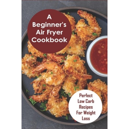 A Beginner''s Air Fryer Cookbook: Perfect Low Carb Recipes for Weight Loss: The Super Easy Air Fryer ... Paperback, Independently Published, English, 9798705443871