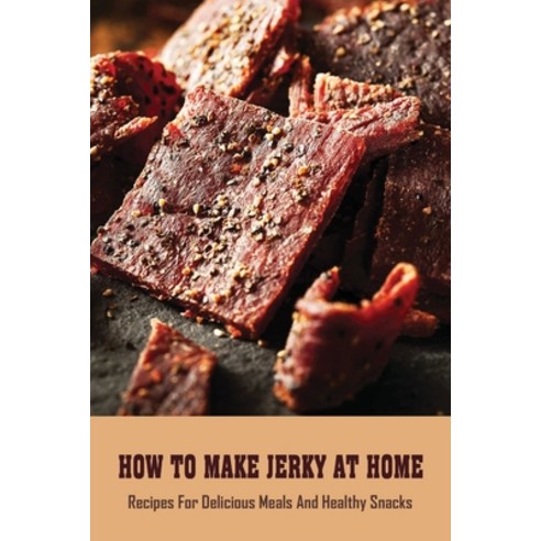 (영문도서) How To Make Jerky At Home: Recipes For Delicious Meals And Healthy Snacks: Spicy Beef Jerky R... Paperback, Independently Published, English, 9798524803283