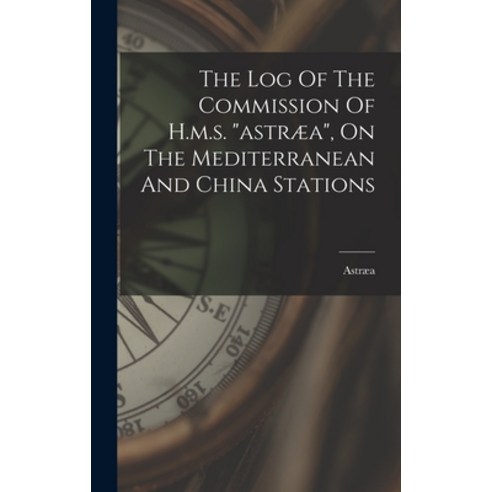 (영문도서) The Log Of The Commission Of H.m.s. astræa On The Mediterranean And China Stations Hardcover, Legare Street Press, English, 9781017239317