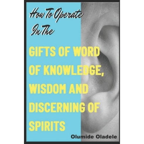 How to Operate in the Gifts of Word of Knowledge Wisdom and Discerning of Spirits Paperback, Independently Published