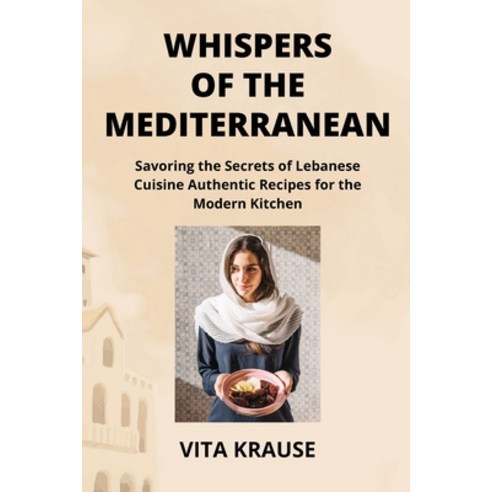 (영문도서) Whispers of the Mediterranean: Savoring the Secrets of Lebanese Cuisine Authentic Recipes for... Paperback, Vita Krause, English, 9798869123930