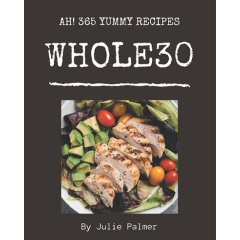 Ah! 365 Yummy Whole30 Recipes: The Highest Rated Yummy Whole30 Cookbook You Should Read Paperback, Independently Published