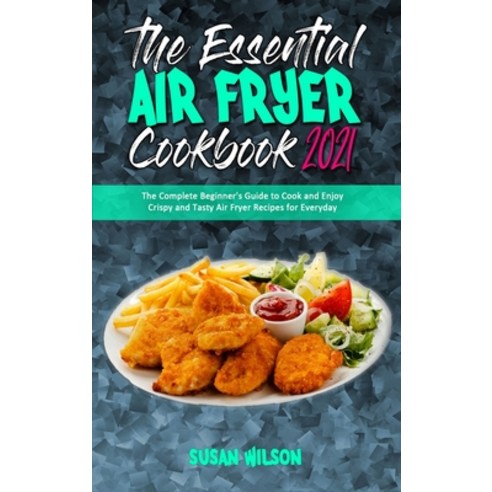 The Essential Air Fryer Cookbook 2021: The Complete Beginner''s Guide to Cook and Enjoy Crispy and Ta... Hardcover, Susan Wilson, English, 9781801945684
