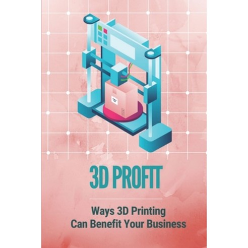 (영문도서) 3D Profit: Ways 3D Printing Can Benefit Your Business: How To Make Money With 3D Printing Paperback, Independently Published, English, 9798538845545