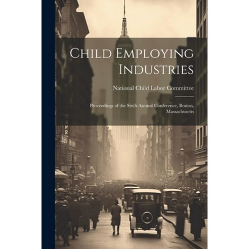 (영문도서) Child Employing Industries: Proceedings of the Sixth Annual Conference Boston Massachusetts Paperback, Legare Street Press, English, 9781022092778