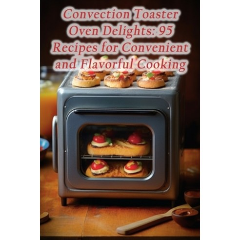 (영문도서) Convection Toaster Oven Delights: 95 Recipes for Convenient and Flavorful Cooking Paperback, Independently Published, English, 9798859220267