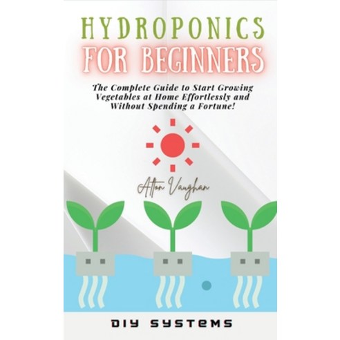(영문도서) Hydroponics for Beginners: The Complete Guide to Start Growing Vegetables at Home Effortlessl... Hardcover, DIY Systems, English, 9781803347363