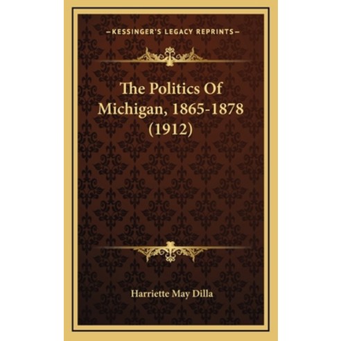 The Politics Of Michigan 1865-1878 (1912) Hardcover, Kessinger Publishing