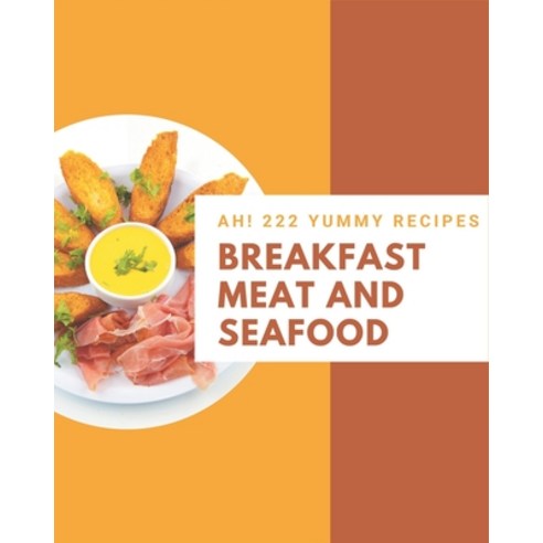 Ah! 222 Yummy Breakfast Meat and Seafood Recipes: Unlocking Appetizing Recipes in The Best Yummy Bre... Paperback, Independently Published, English, 9798576278480