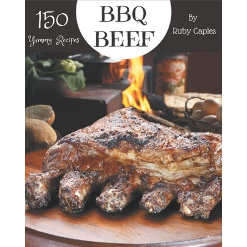 150 Yummy BBQ Beef Recipes: Yummy BBQ Beef Cookbook - Your Best Friend Forever Paperback, Independently Published