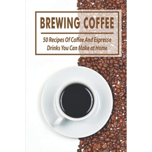 Brewing Coffee: 50 Recipes Of Coffee And Espresso Drinks You Can Make at Home: Coffee Recipes Cookbook Paperback, Independently Published, English, 9798598346761