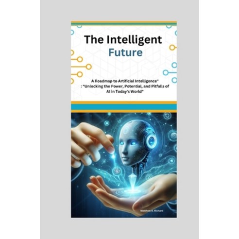 (영문도서) The Intelligent Future: A Roadmap to Artificial Intelligence" "Unlocking the Power Potential... Paperback, Independently Published, English, 9798875587061