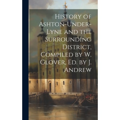 (영문도서) History of Ashton-Under-Lyne and the Surrounding District Compiled by W. Glover Ed. by J. A... Hardcover, Legare Street Press, English, 9781019497074