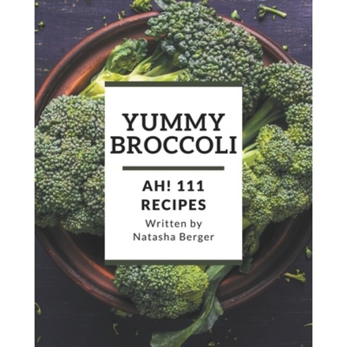 Ah! 111 Yummy Broccoli Recipes: Yummy Broccoli Cookbook - All The Best Recipes You Need are Here! Paperback, Independently Published
