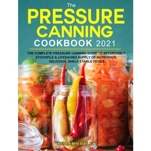 (영문도서) The Pressure Canning Cookbook 2021: The Complete Pressure Canning Guide to Affordably Stockpi... Hardcover, Benjamin Bailey, English, 9781803203881