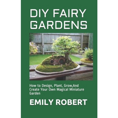 DIY Fairy Gardens: How to Design Plant Grow And Create Your Own Magical Miniature Garden Paperback, Independently Published