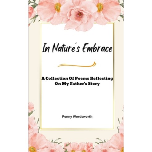 (영문도서) In Nature''s Embrace: A Collection Of Poems Reflecting on My Father''s Story Paperback, Independently Published, English, 9798375673059