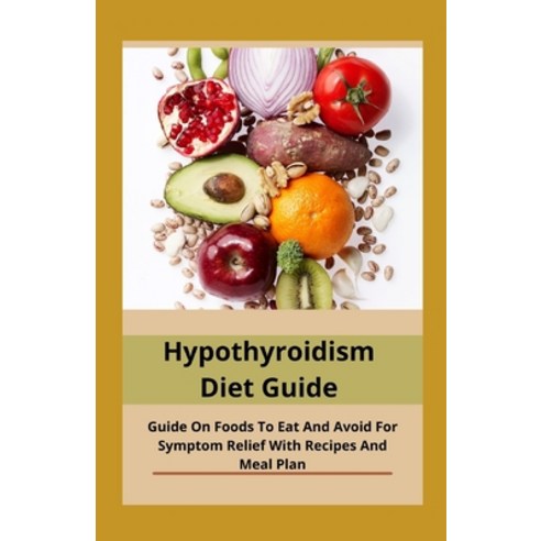 Hypothyroidism Diet Guide: Guide On Foods To Eat And Avoid For Symptom Relief With Recipes And Meal ... Paperback, Independently Published, English, 9798702178271