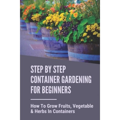 (영문도서) Step By Step Container Gardening For Beginners: How To Grow Fruits Vegetable & Herbs In Cont... Paperback, Independently Published, English, 9798530897351