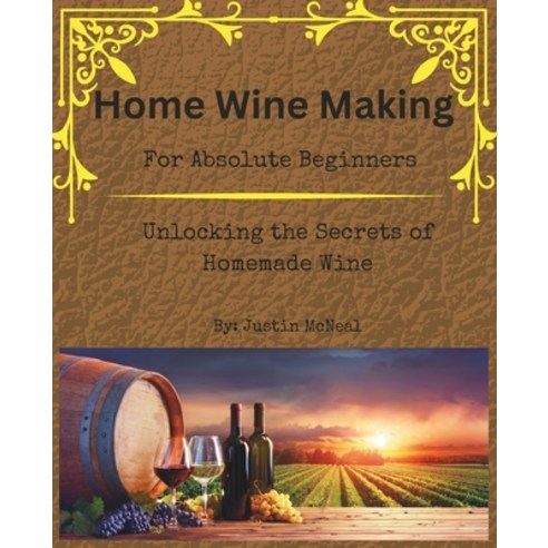 (영문도서) Home Wine Making for Absolute Beginners: Unlocking the Secrets of Homemade Wines. Paperback, Independently Published, English, 9798322811114