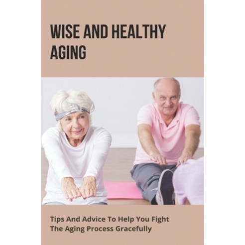 Wise And Healthy Aging: Tips And Advice To Help You Fight The Aging Process Gracefully: Aging Gracef... Paperback, Independently Published, English, 9798748230896